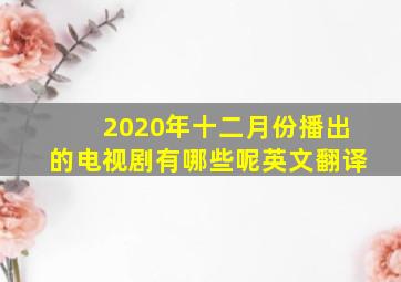 2020年十二月份播出的电视剧有哪些呢英文翻译