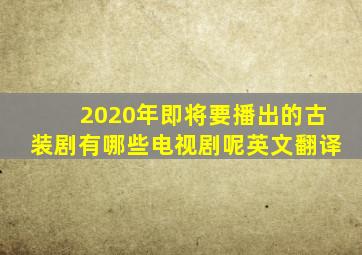 2020年即将要播出的古装剧有哪些电视剧呢英文翻译