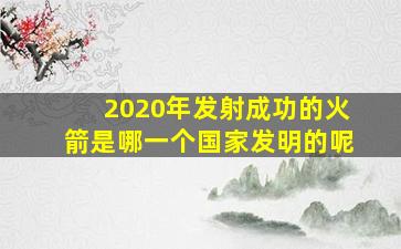 2020年发射成功的火箭是哪一个国家发明的呢