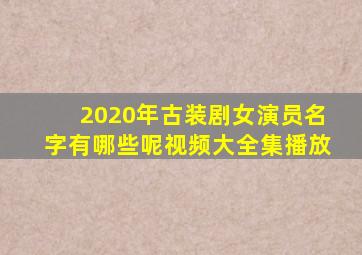 2020年古装剧女演员名字有哪些呢视频大全集播放