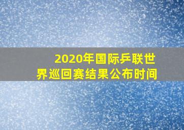 2020年国际乒联世界巡回赛结果公布时间