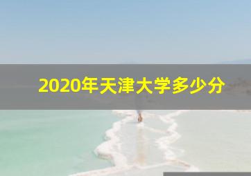 2020年天津大学多少分