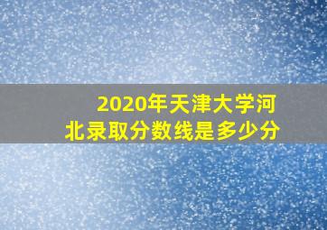 2020年天津大学河北录取分数线是多少分