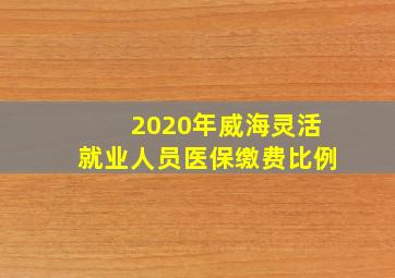 2020年威海灵活就业人员医保缴费比例