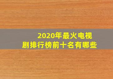 2020年最火电视剧排行榜前十名有哪些