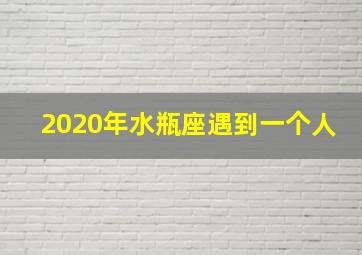 2020年水瓶座遇到一个人