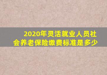 2020年灵活就业人员社会养老保险缴费标准是多少