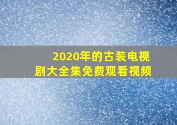 2020年的古装电视剧大全集免费观看视频