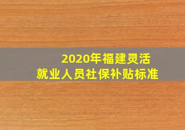 2020年福建灵活就业人员社保补贴标准