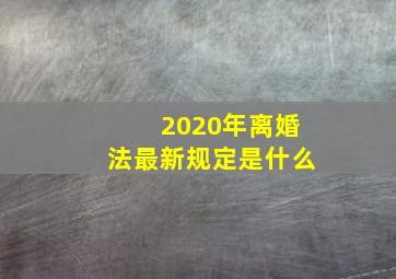 2020年离婚法最新规定是什么