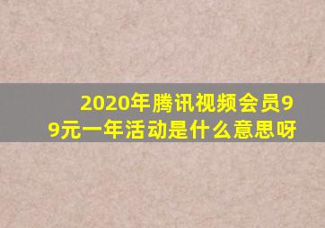 2020年腾讯视频会员99元一年活动是什么意思呀