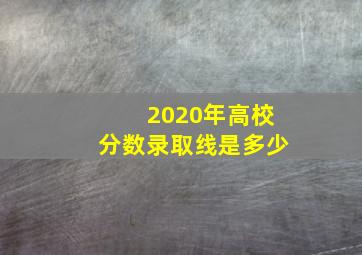 2020年高校分数录取线是多少