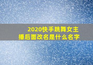 2020快手跳舞女主播后面改名是什么名字