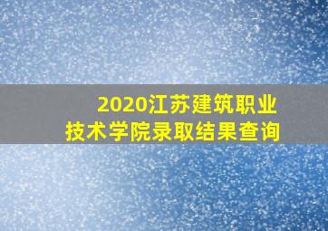 2020江苏建筑职业技术学院录取结果查询