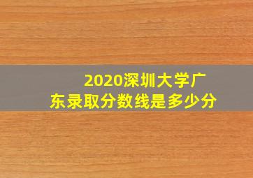 2020深圳大学广东录取分数线是多少分