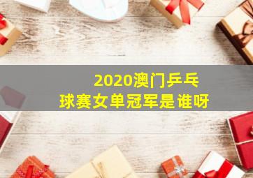 2020澳门乒乓球赛女单冠军是谁呀