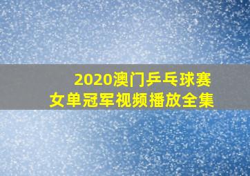 2020澳门乒乓球赛女单冠军视频播放全集