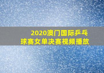 2020澳门国际乒乓球赛女单决赛视频播放