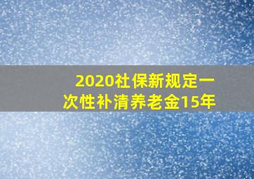 2020社保新规定一次性补清养老金15年