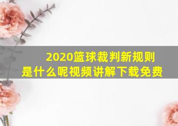 2020篮球裁判新规则是什么呢视频讲解下载免费