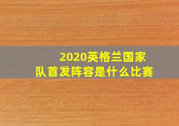 2020英格兰国家队首发阵容是什么比赛