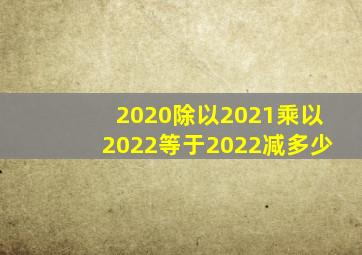 2020除以2021乘以2022等于2022减多少