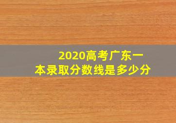 2020高考广东一本录取分数线是多少分