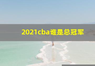 2021cba谁是总冠军