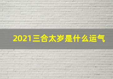 2021三合太岁是什么运气