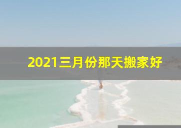 2021三月份那天搬家好