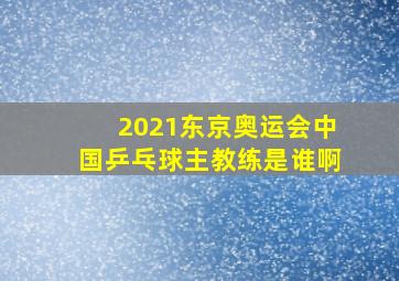 2021东京奥运会中国乒乓球主教练是谁啊