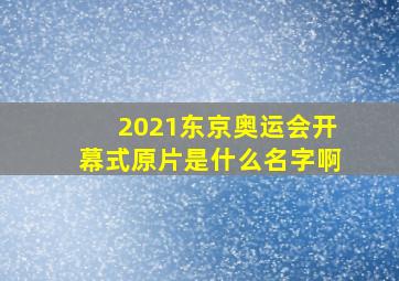 2021东京奥运会开幕式原片是什么名字啊