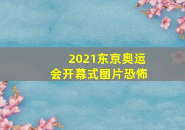 2021东京奥运会开幕式图片恐怖