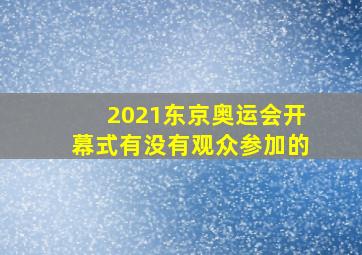 2021东京奥运会开幕式有没有观众参加的