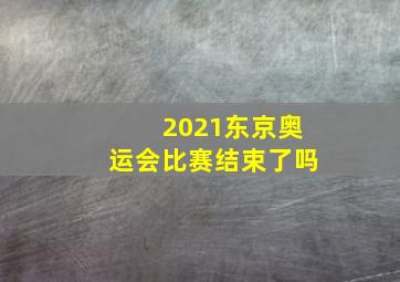 2021东京奥运会比赛结束了吗