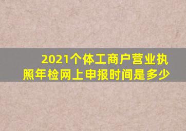 2021个体工商户营业执照年检网上申报时间是多少