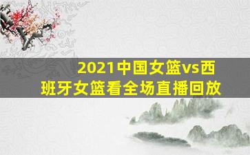 2021中国女篮vs西班牙女篮看全场直播回放