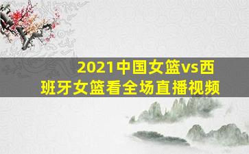 2021中国女篮vs西班牙女篮看全场直播视频