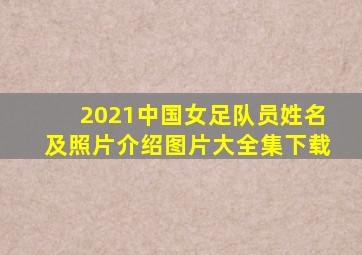 2021中国女足队员姓名及照片介绍图片大全集下载