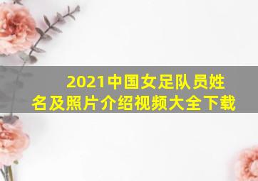 2021中国女足队员姓名及照片介绍视频大全下载