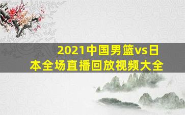 2021中国男篮vs日本全场直播回放视频大全