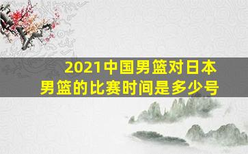 2021中国男篮对日本男篮的比赛时间是多少号