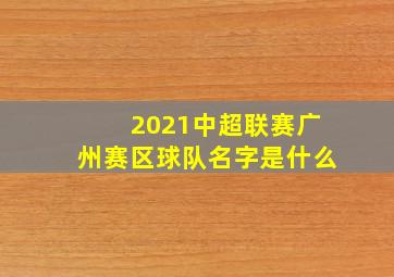 2021中超联赛广州赛区球队名字是什么