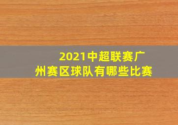 2021中超联赛广州赛区球队有哪些比赛