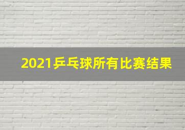 2021乒乓球所有比赛结果