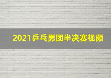 2021乒乓男团半决赛视频