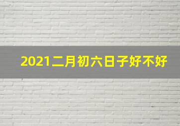 2021二月初六日子好不好