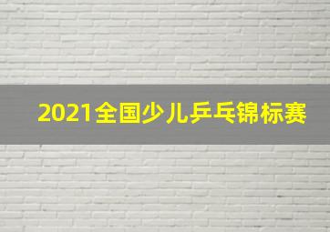 2021全国少儿乒乓锦标赛