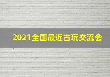 2021全国最近古玩交流会