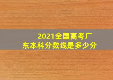 2021全国高考广东本科分数线是多少分